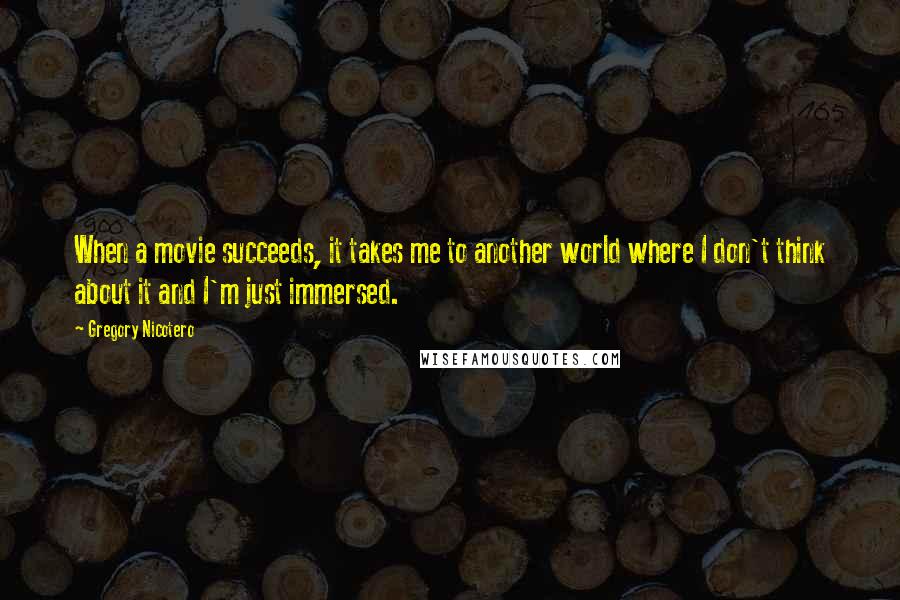 Gregory Nicotero Quotes: When a movie succeeds, it takes me to another world where I don't think about it and I'm just immersed.