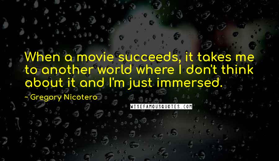 Gregory Nicotero Quotes: When a movie succeeds, it takes me to another world where I don't think about it and I'm just immersed.