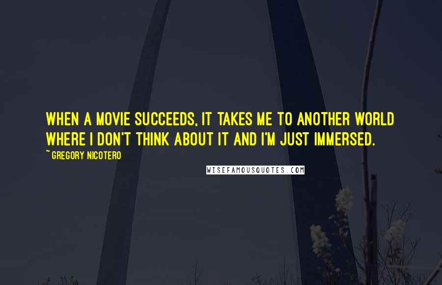 Gregory Nicotero Quotes: When a movie succeeds, it takes me to another world where I don't think about it and I'm just immersed.