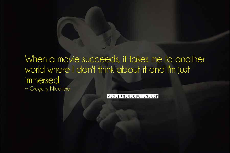 Gregory Nicotero Quotes: When a movie succeeds, it takes me to another world where I don't think about it and I'm just immersed.