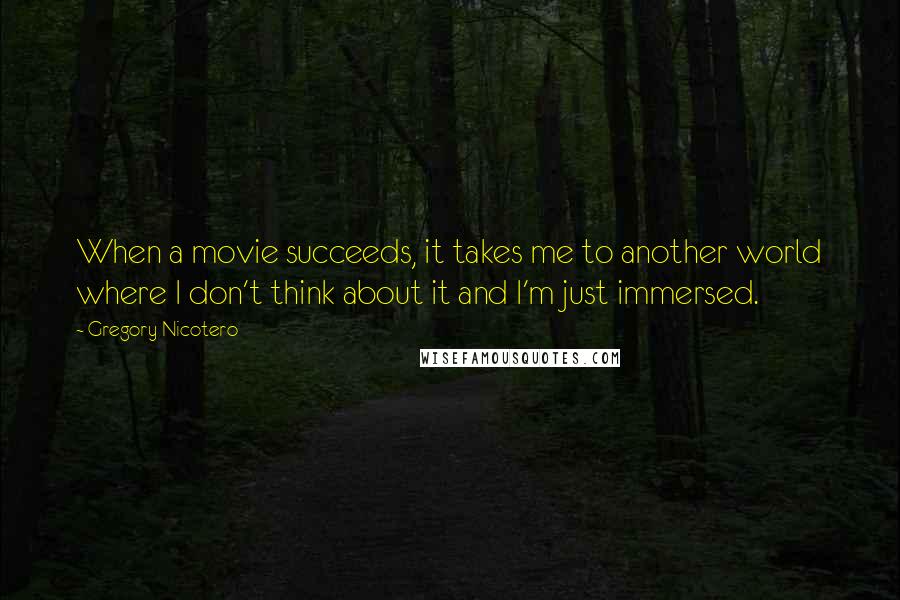 Gregory Nicotero Quotes: When a movie succeeds, it takes me to another world where I don't think about it and I'm just immersed.