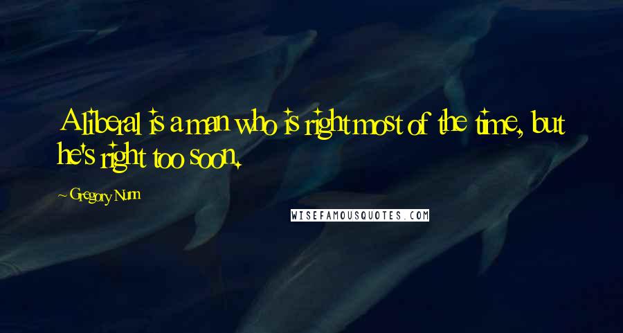 Gregory Nunn Quotes: A liberal is a man who is right most of the time, but he's right too soon.