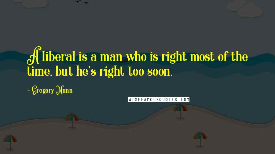 Gregory Nunn Quotes: A liberal is a man who is right most of the time, but he's right too soon.