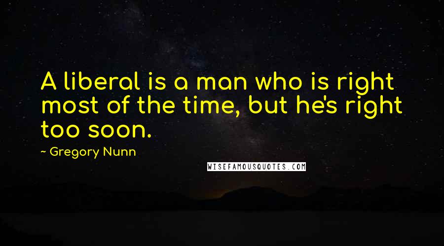 Gregory Nunn Quotes: A liberal is a man who is right most of the time, but he's right too soon.