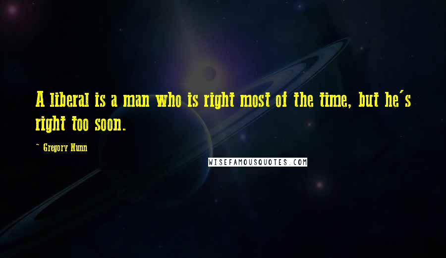 Gregory Nunn Quotes: A liberal is a man who is right most of the time, but he's right too soon.