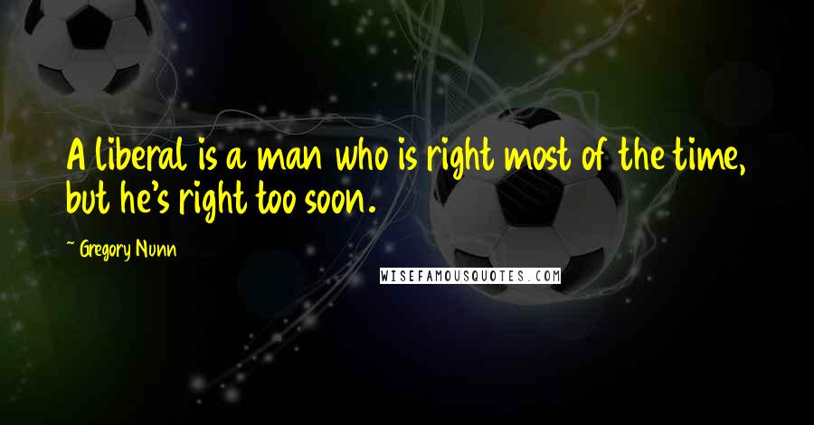 Gregory Nunn Quotes: A liberal is a man who is right most of the time, but he's right too soon.