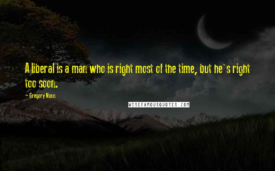 Gregory Nunn Quotes: A liberal is a man who is right most of the time, but he's right too soon.