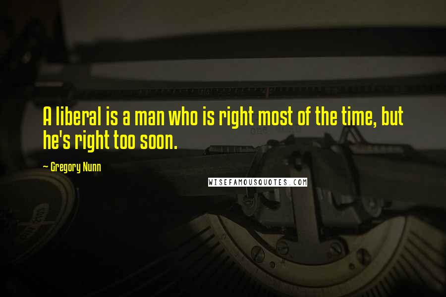 Gregory Nunn Quotes: A liberal is a man who is right most of the time, but he's right too soon.