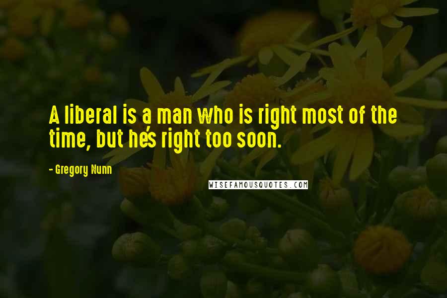 Gregory Nunn Quotes: A liberal is a man who is right most of the time, but he's right too soon.