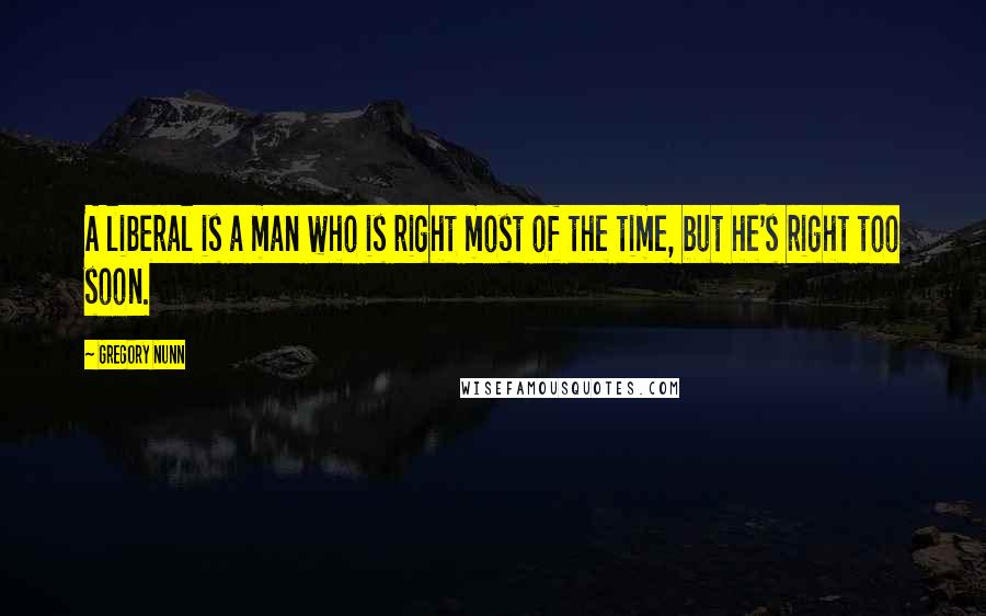 Gregory Nunn Quotes: A liberal is a man who is right most of the time, but he's right too soon.