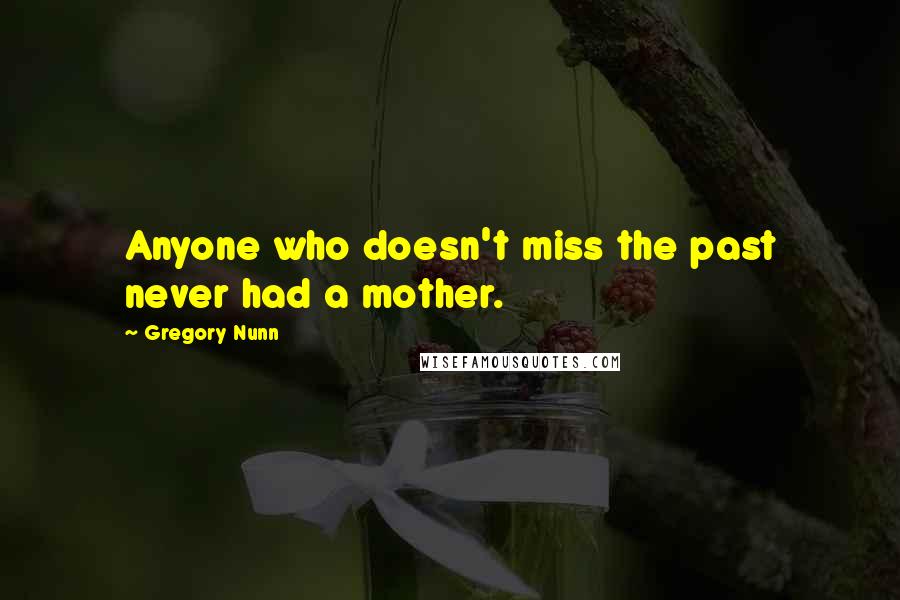 Gregory Nunn Quotes: Anyone who doesn't miss the past never had a mother.