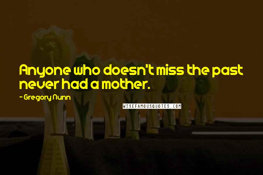 Gregory Nunn Quotes: Anyone who doesn't miss the past never had a mother.