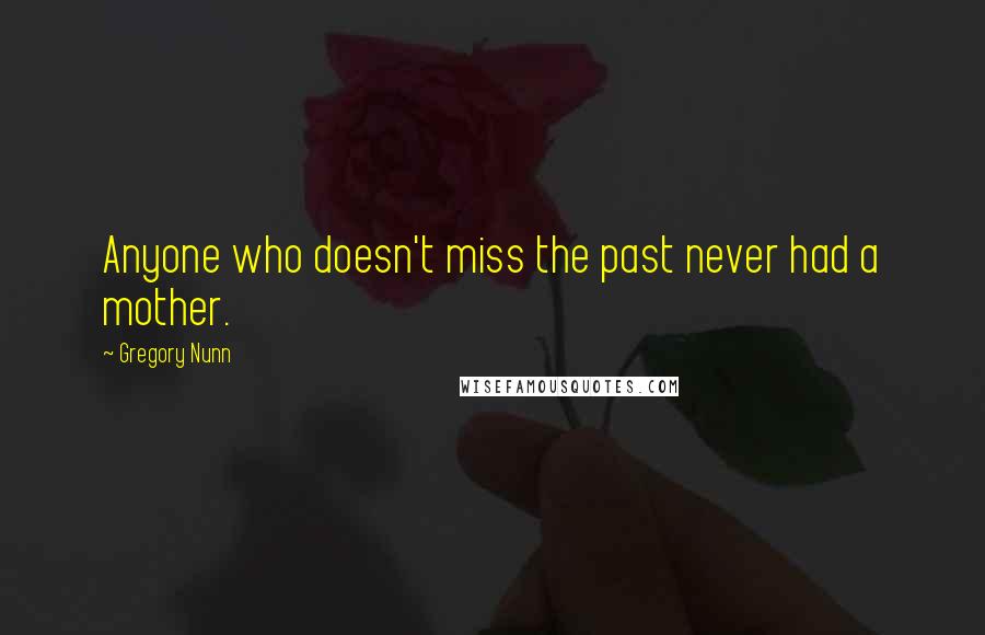 Gregory Nunn Quotes: Anyone who doesn't miss the past never had a mother.