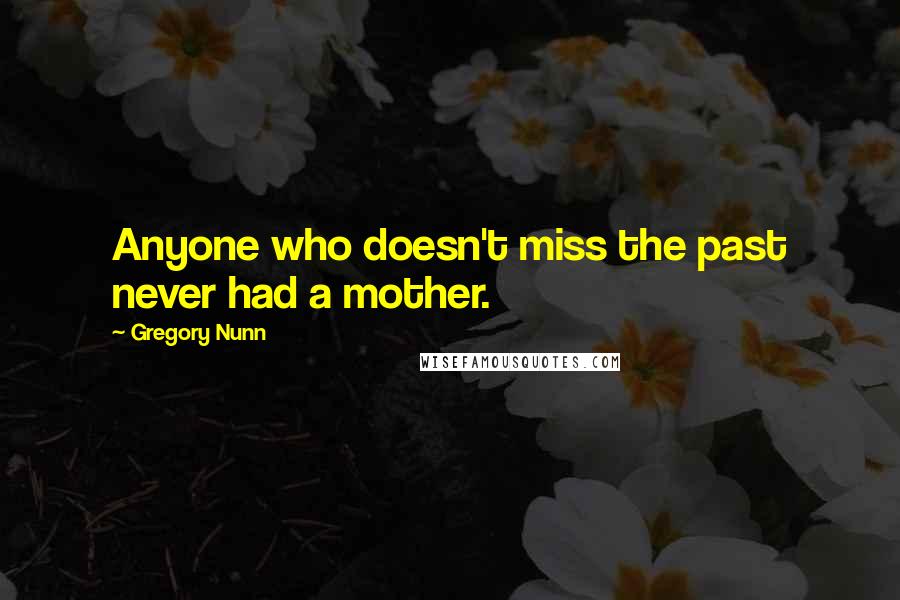 Gregory Nunn Quotes: Anyone who doesn't miss the past never had a mother.