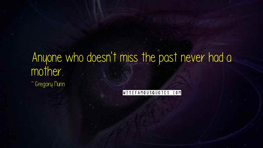 Gregory Nunn Quotes: Anyone who doesn't miss the past never had a mother.