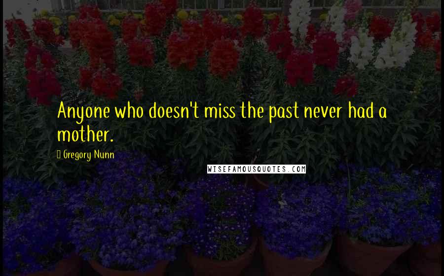 Gregory Nunn Quotes: Anyone who doesn't miss the past never had a mother.