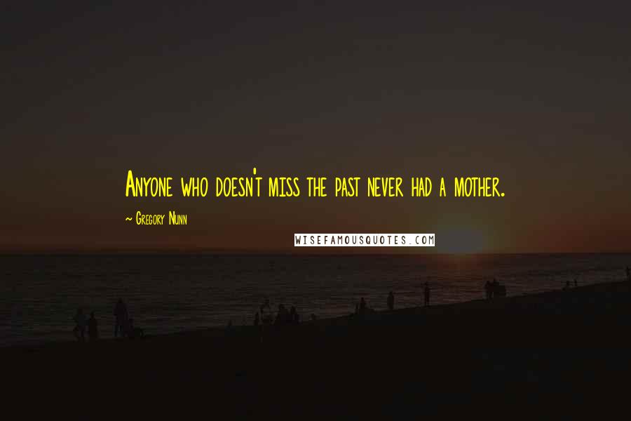 Gregory Nunn Quotes: Anyone who doesn't miss the past never had a mother.