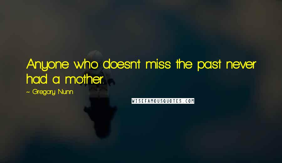Gregory Nunn Quotes: Anyone who doesn't miss the past never had a mother.