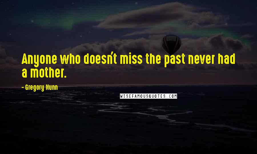 Gregory Nunn Quotes: Anyone who doesn't miss the past never had a mother.