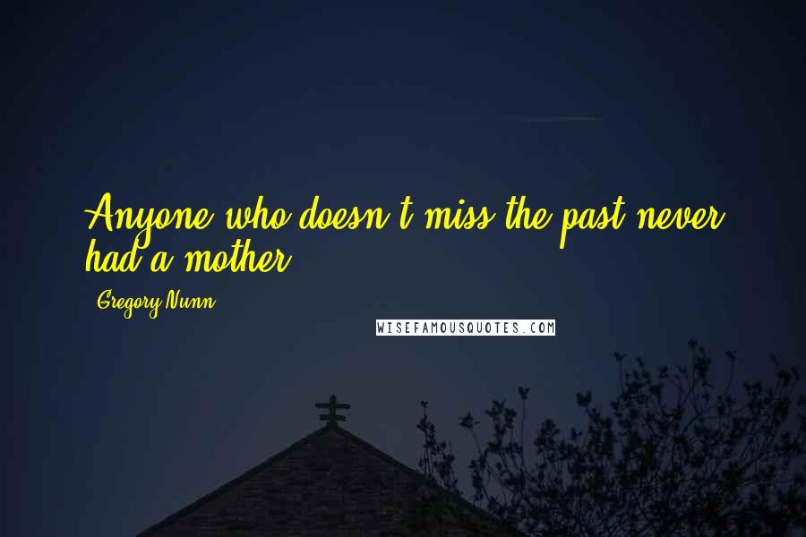 Gregory Nunn Quotes: Anyone who doesn't miss the past never had a mother.