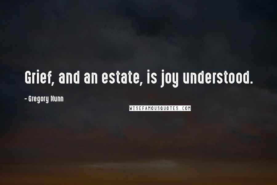 Gregory Nunn Quotes: Grief, and an estate, is joy understood.