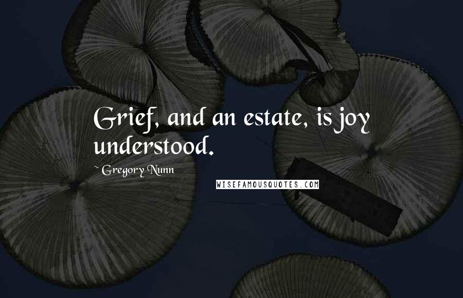 Gregory Nunn Quotes: Grief, and an estate, is joy understood.