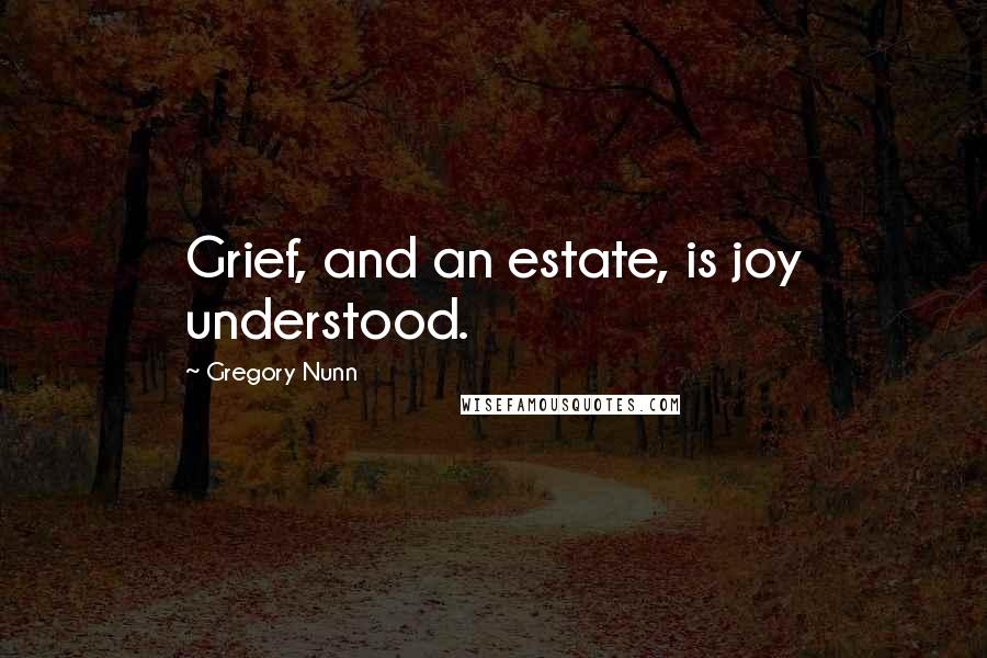 Gregory Nunn Quotes: Grief, and an estate, is joy understood.