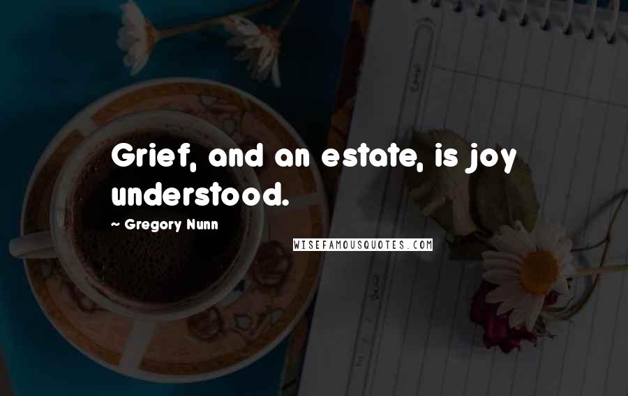 Gregory Nunn Quotes: Grief, and an estate, is joy understood.