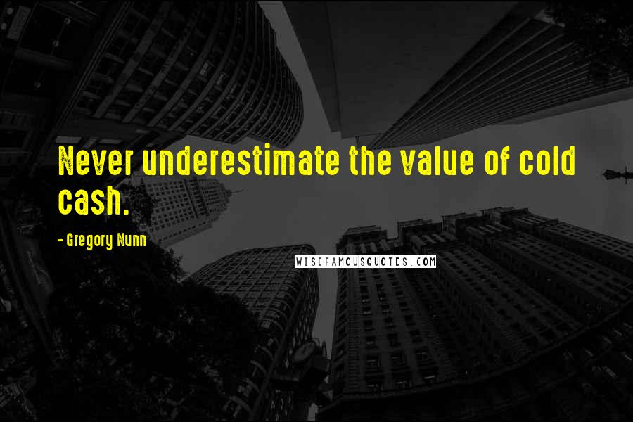 Gregory Nunn Quotes: Never underestimate the value of cold cash.