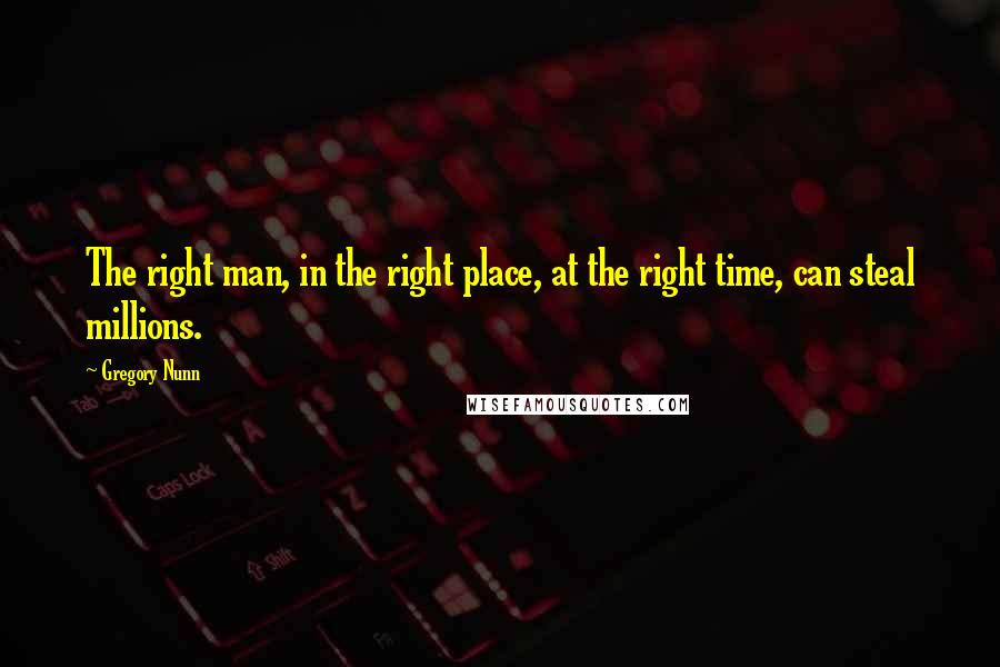 Gregory Nunn Quotes: The right man, in the right place, at the right time, can steal millions.