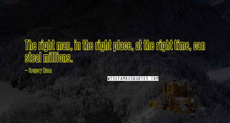 Gregory Nunn Quotes: The right man, in the right place, at the right time, can steal millions.
