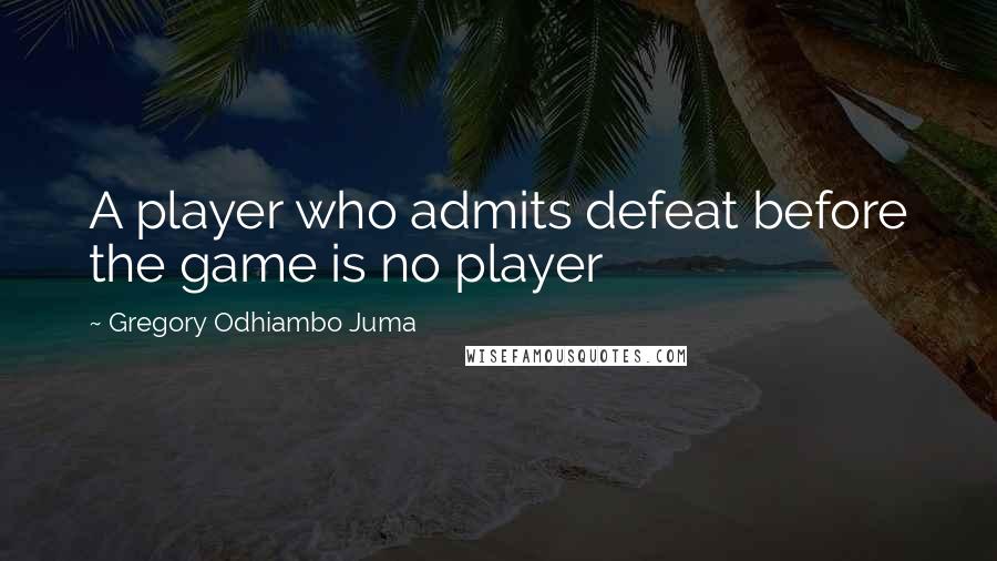 Gregory Odhiambo Juma Quotes: A player who admits defeat before the game is no player