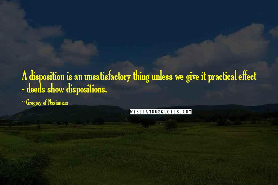 Gregory Of Nazianzus Quotes: A disposition is an unsatisfactory thing unless we give it practical effect - deeds show dispositions.