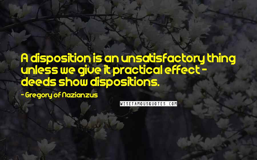 Gregory Of Nazianzus Quotes: A disposition is an unsatisfactory thing unless we give it practical effect - deeds show dispositions.