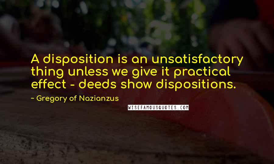 Gregory Of Nazianzus Quotes: A disposition is an unsatisfactory thing unless we give it practical effect - deeds show dispositions.