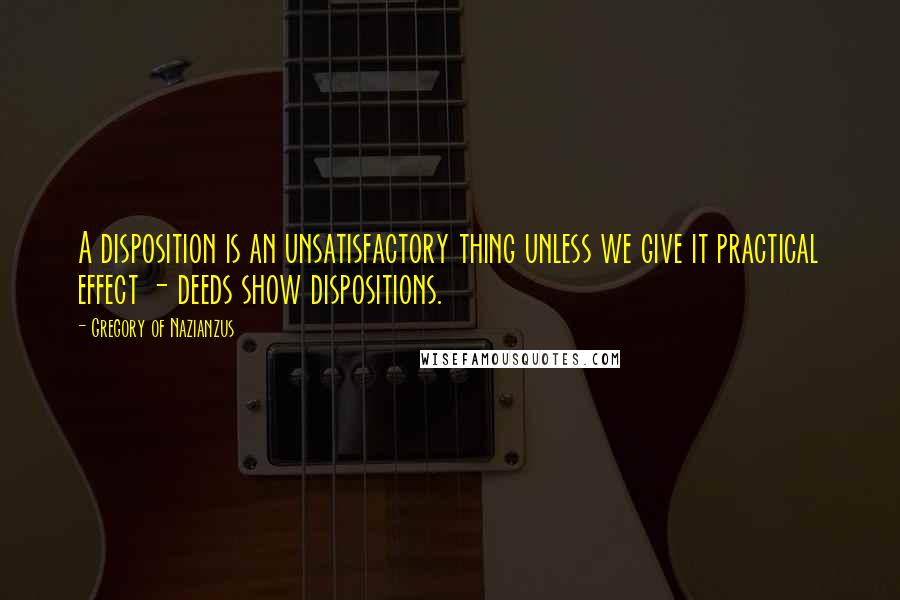 Gregory Of Nazianzus Quotes: A disposition is an unsatisfactory thing unless we give it practical effect - deeds show dispositions.