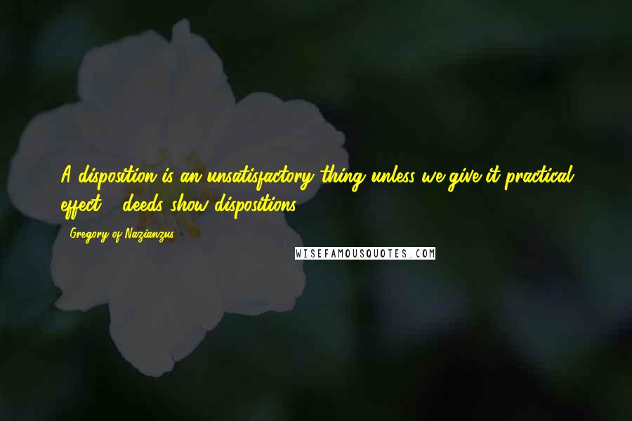 Gregory Of Nazianzus Quotes: A disposition is an unsatisfactory thing unless we give it practical effect - deeds show dispositions.