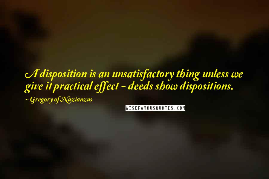 Gregory Of Nazianzus Quotes: A disposition is an unsatisfactory thing unless we give it practical effect - deeds show dispositions.