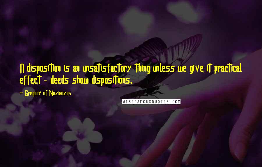 Gregory Of Nazianzus Quotes: A disposition is an unsatisfactory thing unless we give it practical effect - deeds show dispositions.