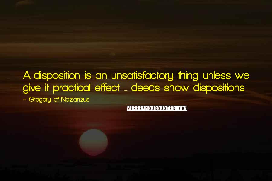 Gregory Of Nazianzus Quotes: A disposition is an unsatisfactory thing unless we give it practical effect - deeds show dispositions.