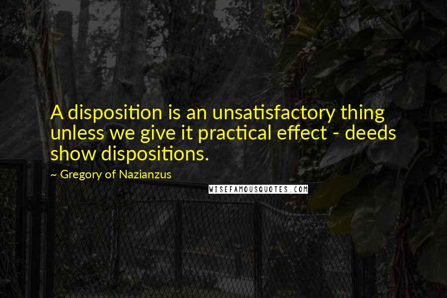 Gregory Of Nazianzus Quotes: A disposition is an unsatisfactory thing unless we give it practical effect - deeds show dispositions.