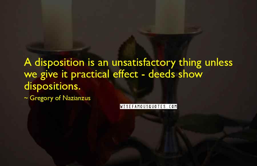 Gregory Of Nazianzus Quotes: A disposition is an unsatisfactory thing unless we give it practical effect - deeds show dispositions.