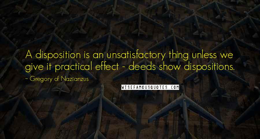 Gregory Of Nazianzus Quotes: A disposition is an unsatisfactory thing unless we give it practical effect - deeds show dispositions.