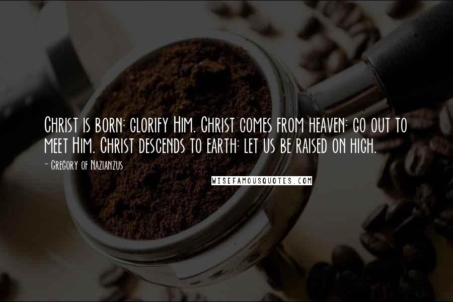 Gregory Of Nazianzus Quotes: Christ is born: glorify Him. Christ comes from heaven: go out to meet Him. Christ descends to earth: let us be raised on high.