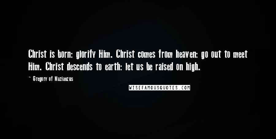 Gregory Of Nazianzus Quotes: Christ is born: glorify Him. Christ comes from heaven: go out to meet Him. Christ descends to earth: let us be raised on high.