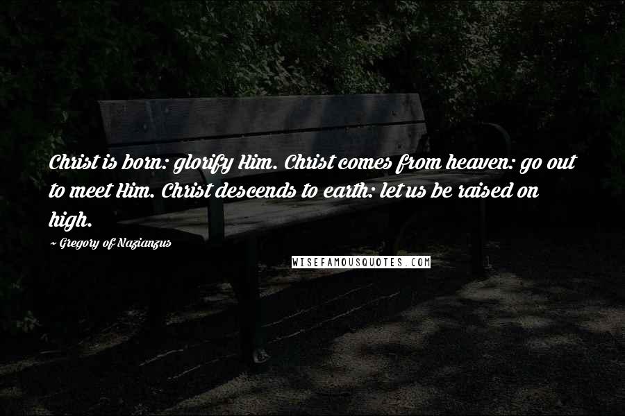 Gregory Of Nazianzus Quotes: Christ is born: glorify Him. Christ comes from heaven: go out to meet Him. Christ descends to earth: let us be raised on high.