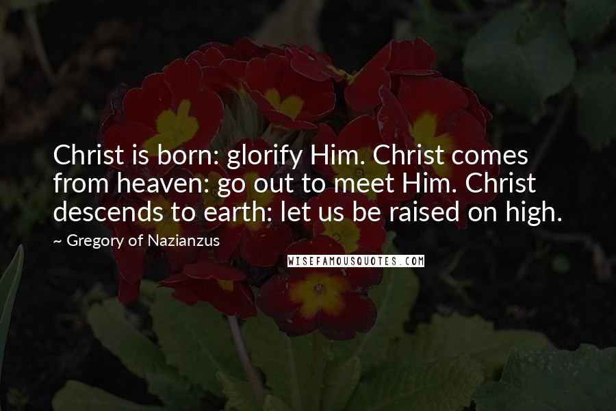 Gregory Of Nazianzus Quotes: Christ is born: glorify Him. Christ comes from heaven: go out to meet Him. Christ descends to earth: let us be raised on high.