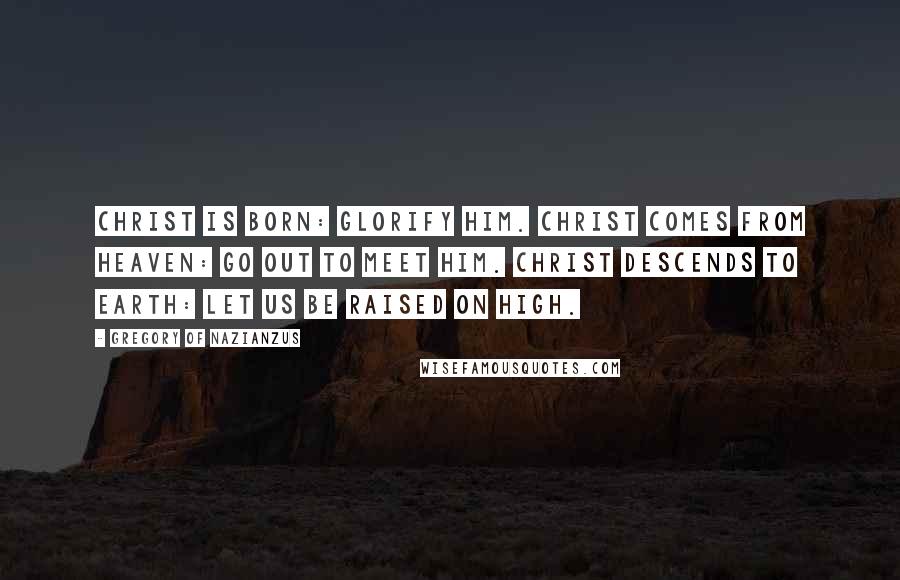 Gregory Of Nazianzus Quotes: Christ is born: glorify Him. Christ comes from heaven: go out to meet Him. Christ descends to earth: let us be raised on high.