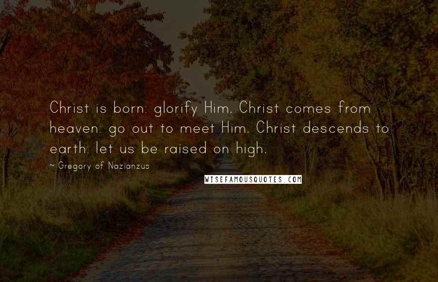 Gregory Of Nazianzus Quotes: Christ is born: glorify Him. Christ comes from heaven: go out to meet Him. Christ descends to earth: let us be raised on high.