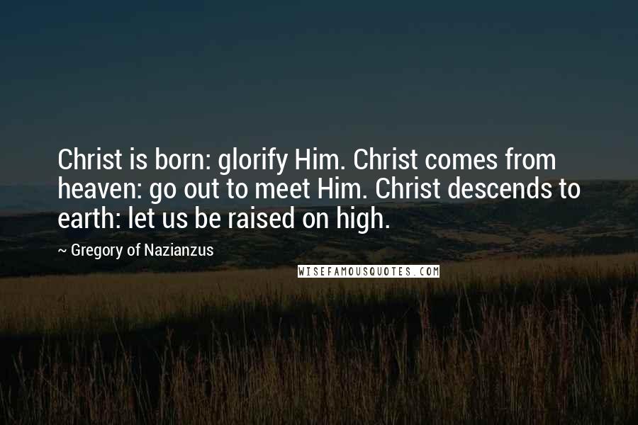 Gregory Of Nazianzus Quotes: Christ is born: glorify Him. Christ comes from heaven: go out to meet Him. Christ descends to earth: let us be raised on high.